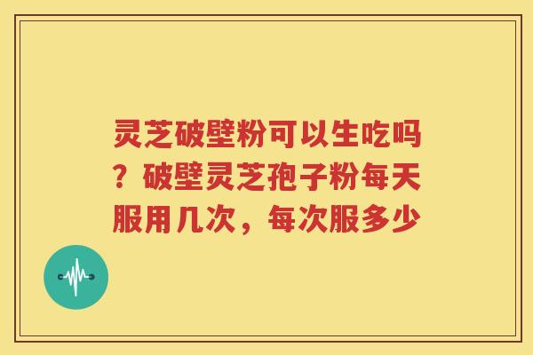 灵芝破壁粉可以生吃吗？破壁灵芝孢子粉每天服用几次，每次服多少