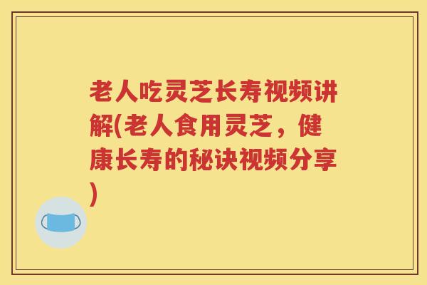 老人吃灵芝长寿视频讲解(老人食用灵芝，健康长寿的秘诀视频分享)