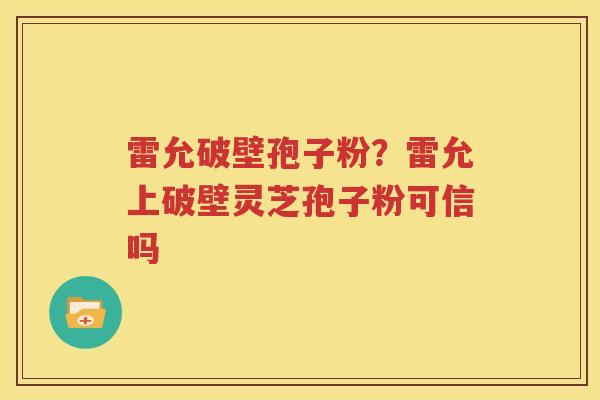 雷允破壁孢子粉？雷允上破壁灵芝孢子粉可信吗