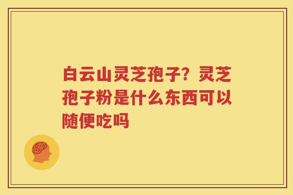 白云山灵芝孢子？灵芝孢子粉是什么东西可以随便吃吗