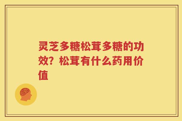 灵芝多糖松茸多糖的功效？松茸有什么药用价值