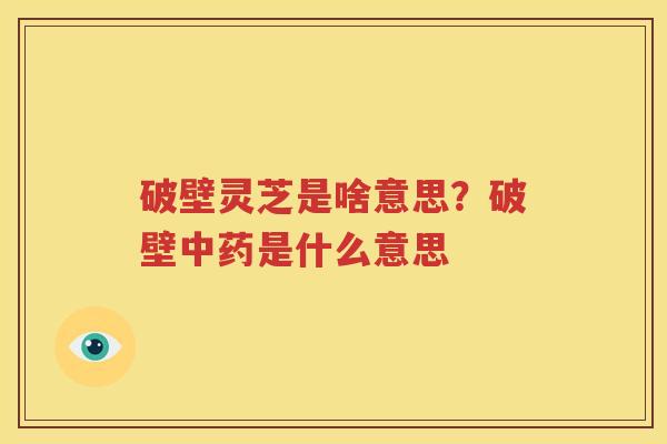 破壁灵芝是啥意思？破壁中药是什么意思