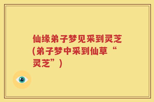 仙缘弟子梦见采到灵芝(弟子梦中采到仙草“灵芝”)