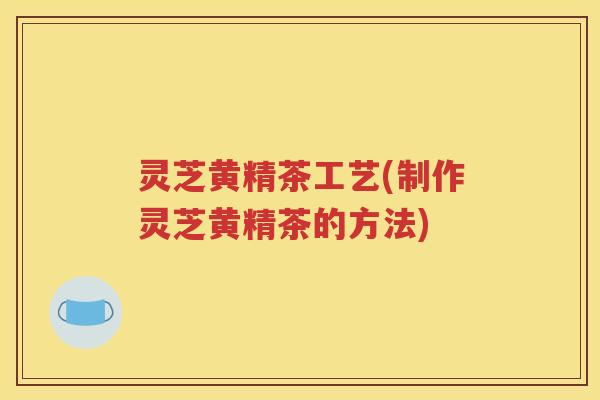 灵芝黄精茶工艺(制作灵芝黄精茶的方法)