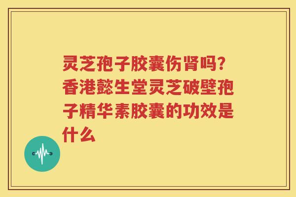 灵芝孢子胶囊伤肾吗？香港懿生堂灵芝破壁孢子精华素胶囊的功效是什么