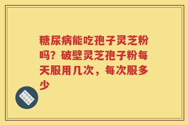糖尿病能吃孢子灵芝粉吗？破壁灵芝孢子粉每天服用几次，每次服多少