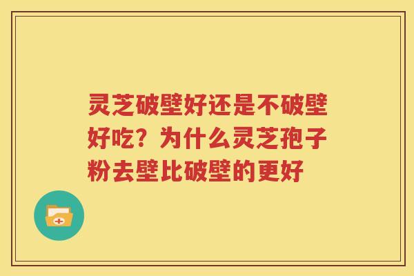 灵芝破壁好还是不破壁好吃？为什么灵芝孢子粉去壁比破壁的更好