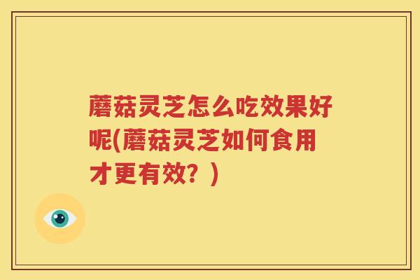 蘑菇灵芝怎么吃效果好呢(蘑菇灵芝如何食用才更有效？)
