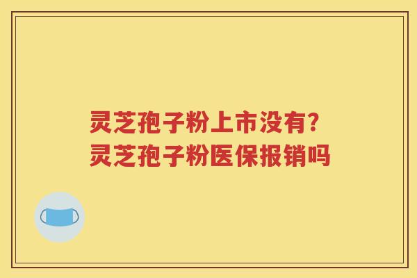 灵芝孢子粉上市没有？灵芝孢子粉医保报销吗