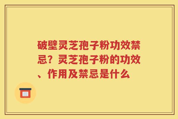 破壁灵芝孢子粉功效禁忌？灵芝孢子粉的功效、作用及禁忌是什么