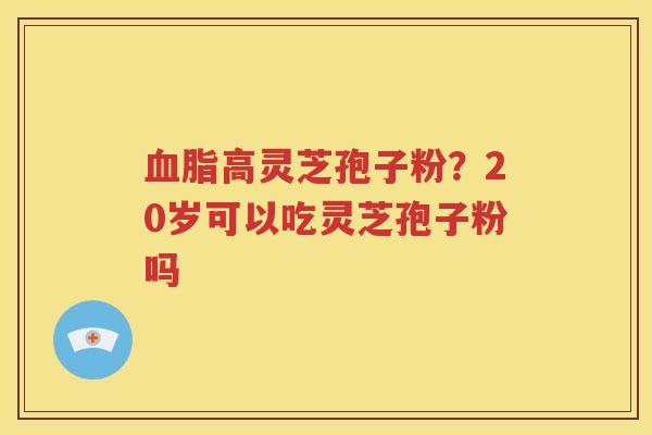 血脂高灵芝孢子粉？20岁可以吃灵芝孢子粉吗