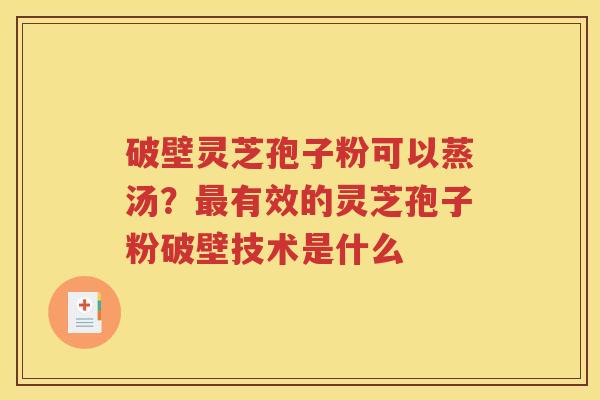 破壁灵芝孢子粉可以蒸汤？最有效的灵芝孢子粉破壁技术是什么