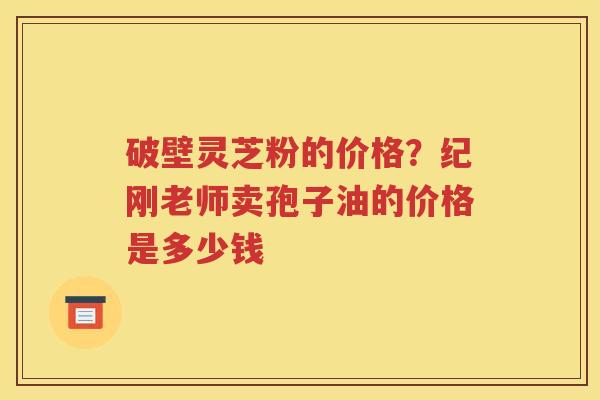 破壁灵芝粉的价格？纪刚老师卖孢子油的价格是多少钱