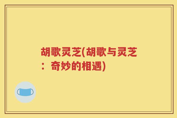 胡歌灵芝(胡歌与灵芝：奇妙的相遇)