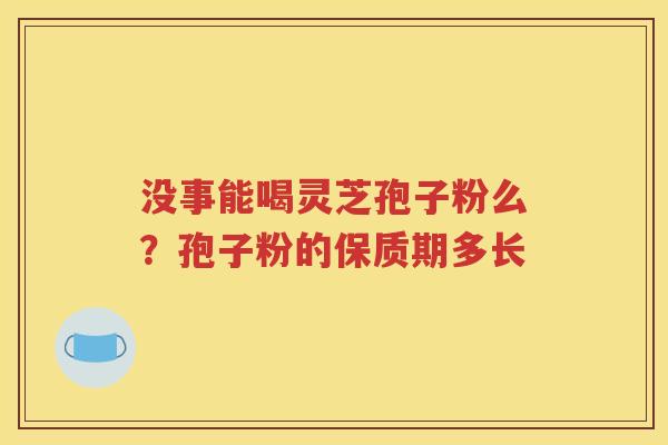 没事能喝灵芝孢子粉么？孢子粉的保质期多长