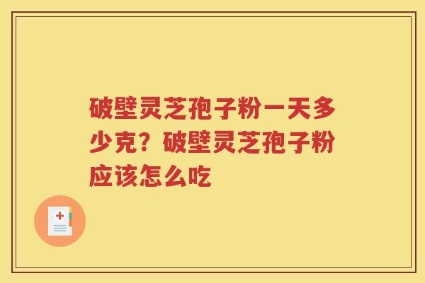 破壁灵芝孢子粉一天多少克？破壁灵芝孢子粉应该怎么吃