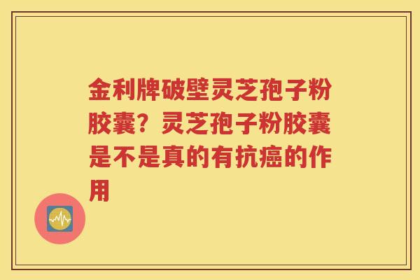 金利牌破壁灵芝孢子粉胶囊？灵芝孢子粉胶囊是不是真的有抗癌的作用