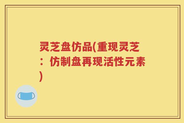 灵芝盘仿品(重现灵芝：仿制盘再现活性元素)