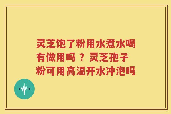 灵芝饱了粉用水煮水喝有做用吗 ？灵芝孢子粉可用高温开水冲泡吗
