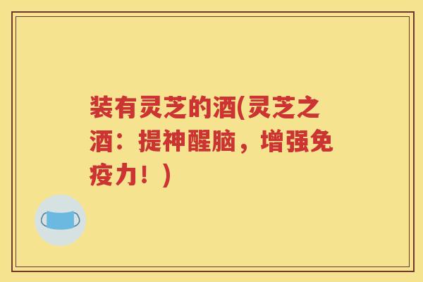 装有灵芝的酒(灵芝之酒：提神醒脑，增强免疫力！)