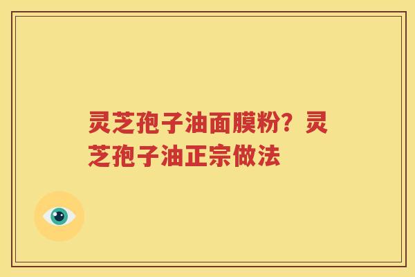 灵芝孢子油面膜粉？灵芝孢子油正宗做法