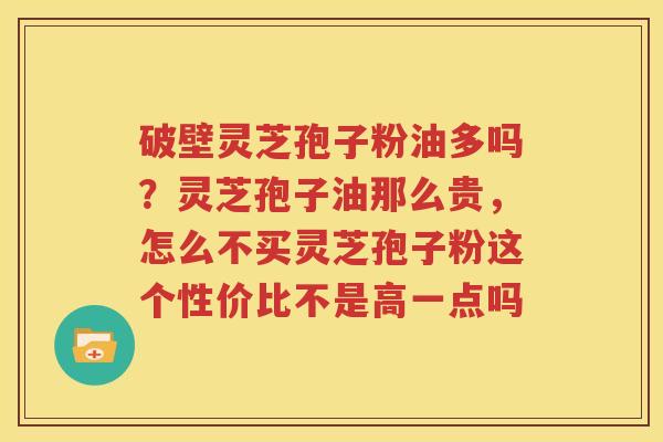 破壁灵芝孢子粉油多吗？灵芝孢子油那么贵，怎么不买灵芝孢子粉这个性价比不是高一点吗