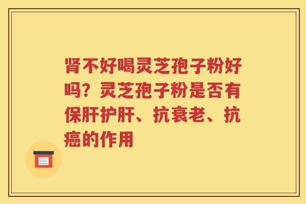 肾不好喝灵芝孢子粉好吗？灵芝孢子粉是否有保肝护肝、抗衰老、抗癌的作用