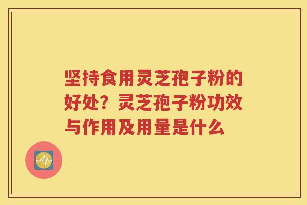坚持食用灵芝孢子粉的好处？灵芝孢子粉功效与作用及用量是什么