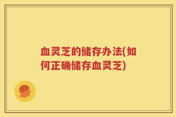 血灵芝的储存办法(如何正确储存血灵芝)