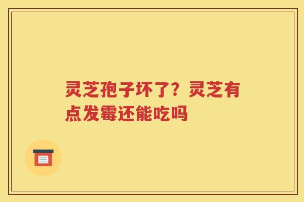 灵芝孢子坏了？灵芝有点发霉还能吃吗