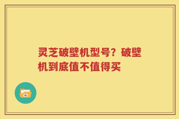 灵芝破壁机型号？破壁机到底值不值得买