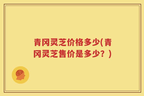 青冈灵芝价格多少(青冈灵芝售价是多少？)