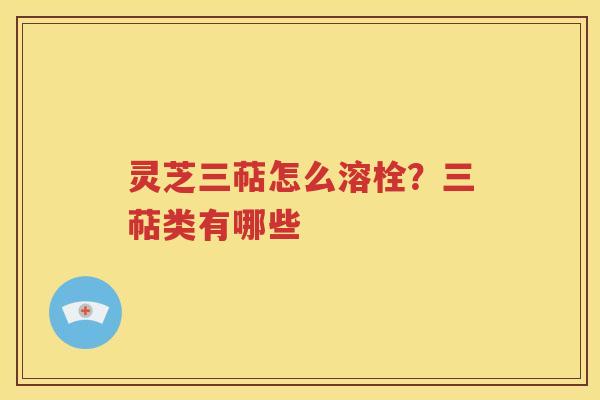 灵芝三萜怎么溶栓？三萜类有哪些
