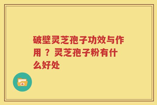 破壁灵芝孢子功效与作用 ？灵芝孢子粉有什么好处
