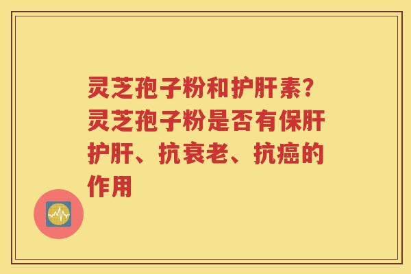 灵芝孢子粉和护肝素？灵芝孢子粉是否有保肝护肝、抗衰老、抗癌的作用