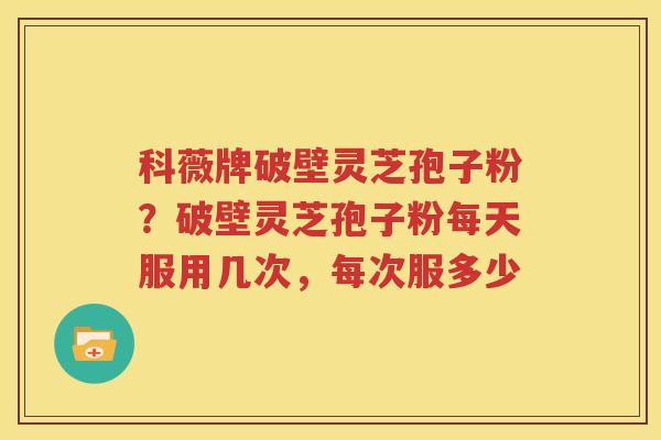 科薇牌破壁灵芝孢子粉？破壁灵芝孢子粉每天服用几次，每次服多少