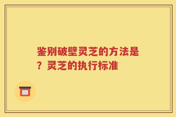 鉴别破壁灵芝的方法是？灵芝的执行标准