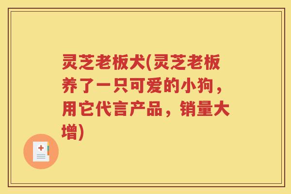 灵芝老板犬(灵芝老板养了一只可爱的小狗，用它代言产品，销量大增)