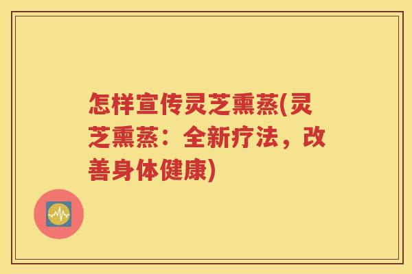 怎样宣传灵芝熏蒸(灵芝熏蒸：全新疗法，改善身体健康)