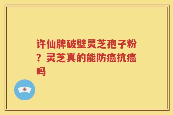 许仙牌破壁灵芝孢子粉？灵芝真的能防癌抗癌吗
