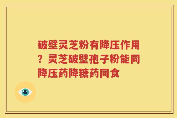破壁灵芝粉有降压作用？灵芝破壁孢子粉能同降压药降糖药同食