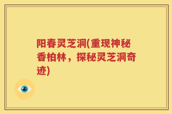 阳春灵芝洞(重现神秘香柏林，探秘灵芝洞奇迹)