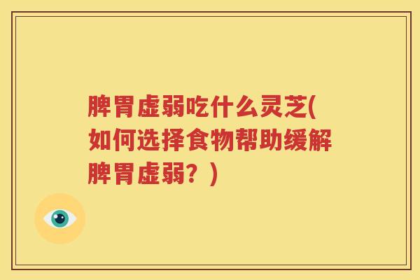 脾胃虚弱吃什么灵芝(如何选择食物帮助缓解脾胃虚弱？)
