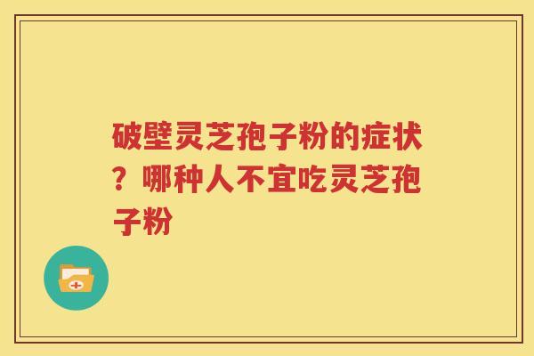 破壁灵芝孢子粉的症状？哪种人不宜吃灵芝孢子粉