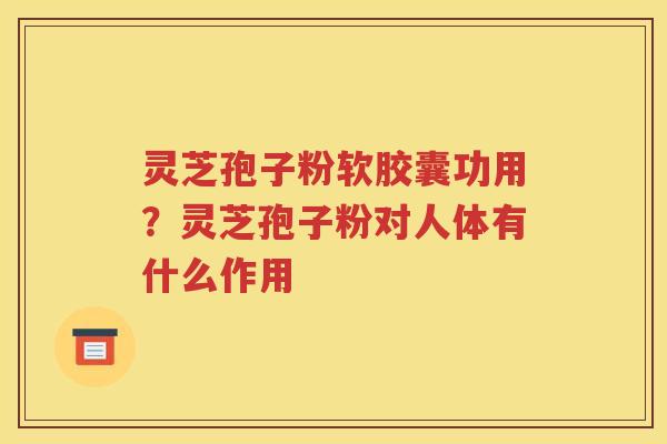 灵芝孢子粉软胶囊功用？灵芝孢子粉对人体有什么作用
