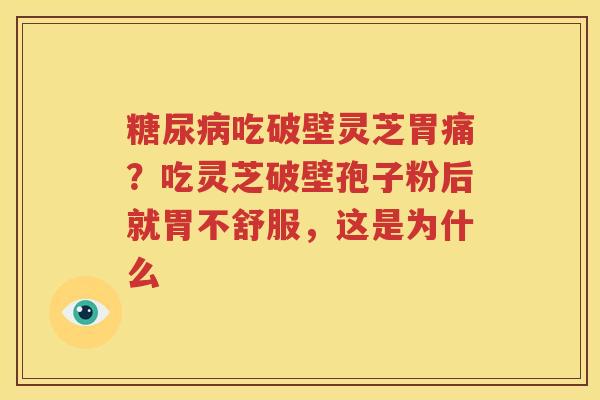 糖尿病吃破壁灵芝胃痛？吃灵芝破壁孢子粉后就胃不舒服，这是为什么