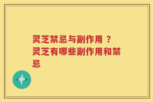 灵芝禁忌与副作用 ？灵芝有哪些副作用和禁忌