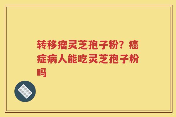 转移瘤灵芝孢子粉？癌症病人能吃灵芝孢子粉吗