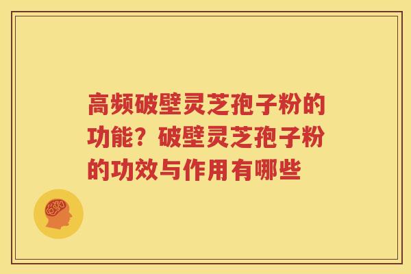 高频破壁灵芝孢子粉的功能？破壁灵芝孢子粉的功效与作用有哪些