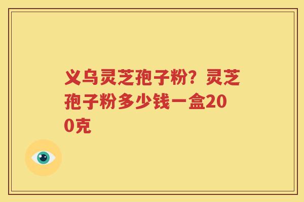 义乌灵芝孢子粉？灵芝孢子粉多少钱一盒200克